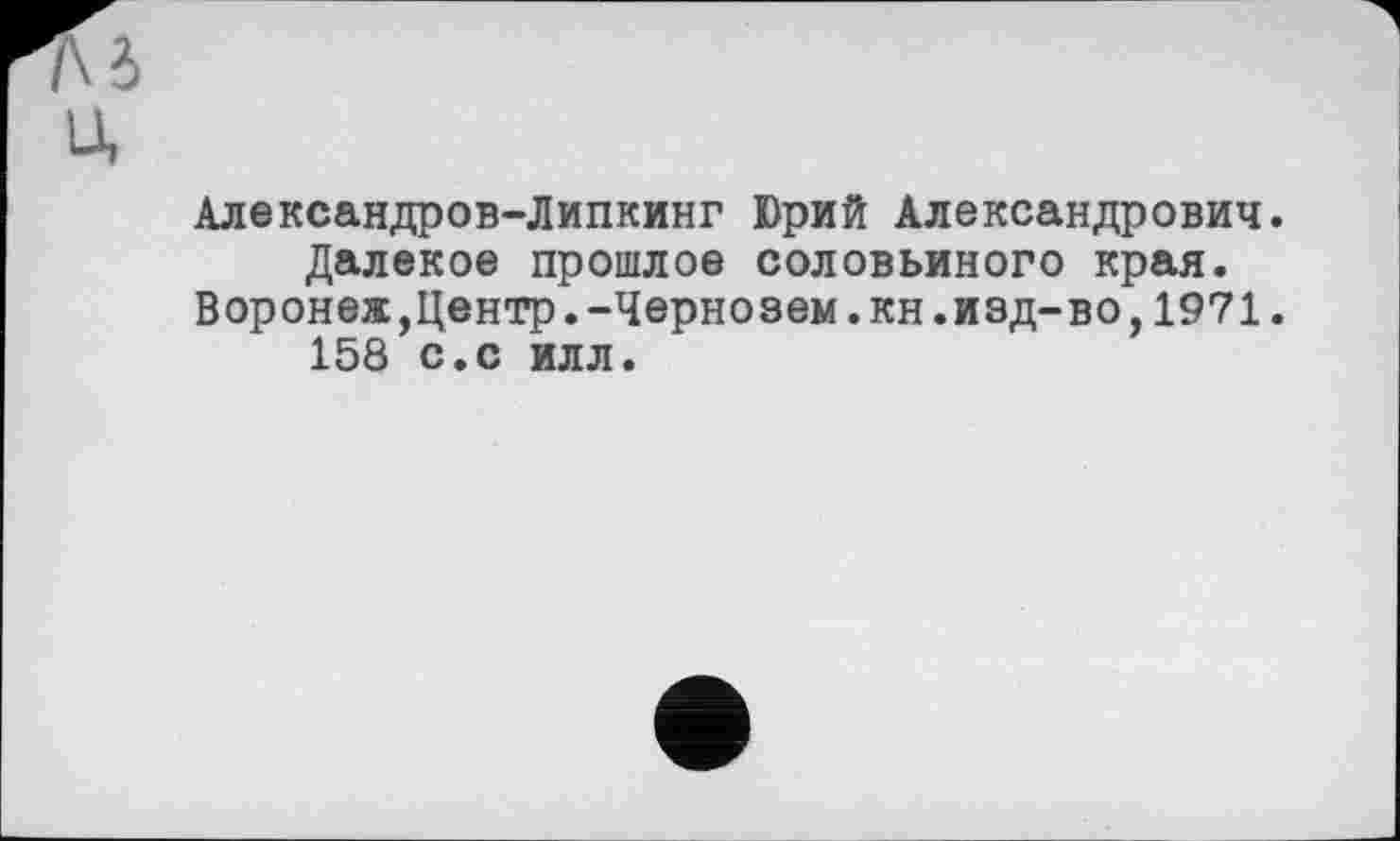 ﻿Александров-Липкинг Юрий Александрович. Далекое прошлое соловьиного края.
Воронеж,Центр.-Чернозем.кн.изд-во,1971.
158 с.с илл.